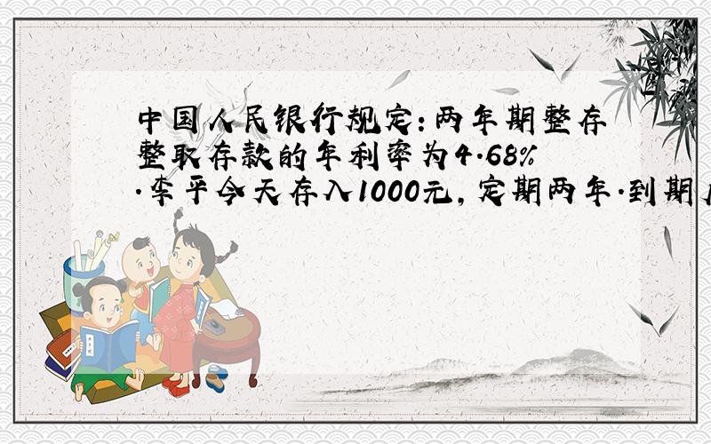 中国人民银行规定：两年期整存整取存款的年利率为4.68%．李平今天存入1000元，定期两年．到期后，他一共可以拿回___