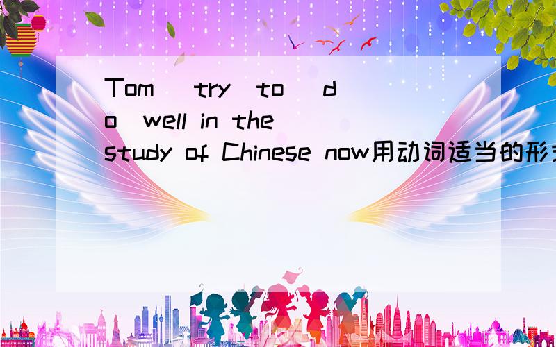 Tom (try)to (do)well in the study of Chinese now用动词适当的形式填空