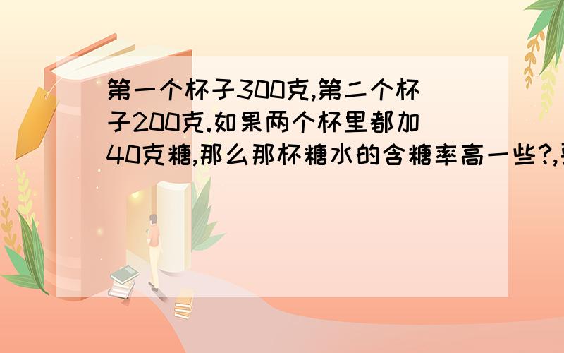 第一个杯子300克,第二个杯子200克.如果两个杯里都加40克糖,那么那杯糖水的含糖率高一些?,要使两杯的糖水一样甜,还