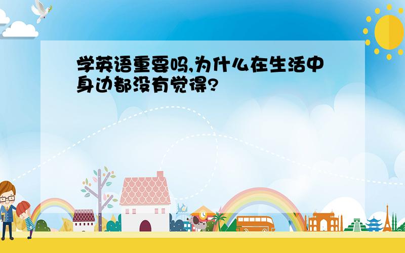 学英语重要吗,为什么在生活中身边都没有觉得?