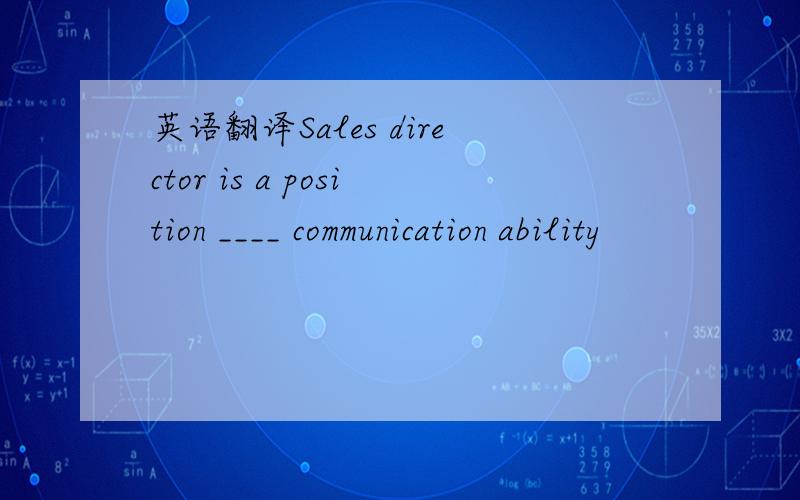 英语翻译Sales director is a position ____ communication ability