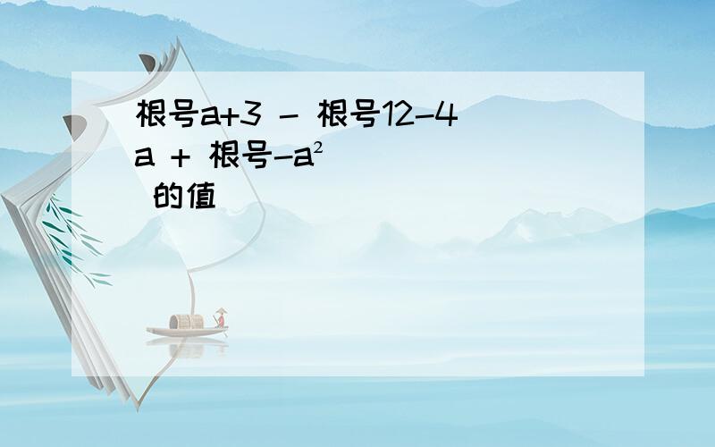 根号a+3 - 根号12-4a + 根号-a² 的值