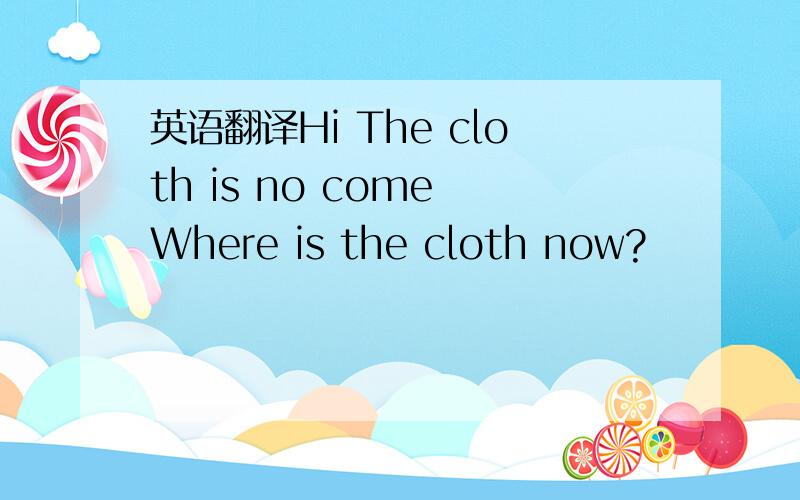 英语翻译Hi The cloth is no come Where is the cloth now?