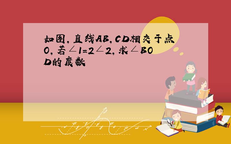 如图,直线AB,CD相交于点O,若∠1=2∠2,求∠BOD的度数