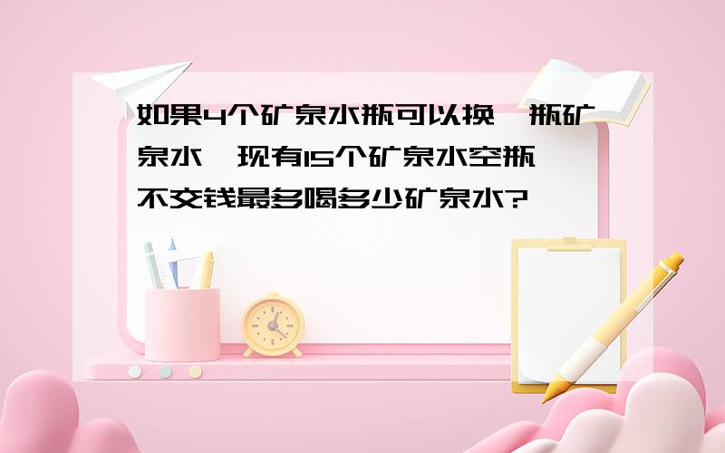 如果4个矿泉水瓶可以换一瓶矿泉水,现有15个矿泉水空瓶,不交钱最多喝多少矿泉水?