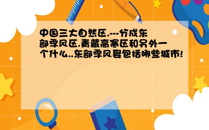 中国三大自然区.---分成东部季风区.青藏高寒区和另外一个什么..东部季风娶包括哪些城市!