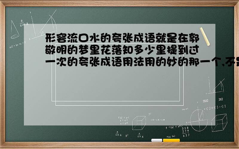 形容流口水的夸张成语就是在郭敬明的梦里花落知多少里提到过一次的夸张成语用法用的妙的那一个,不是形容口水的成语却让人夸张的