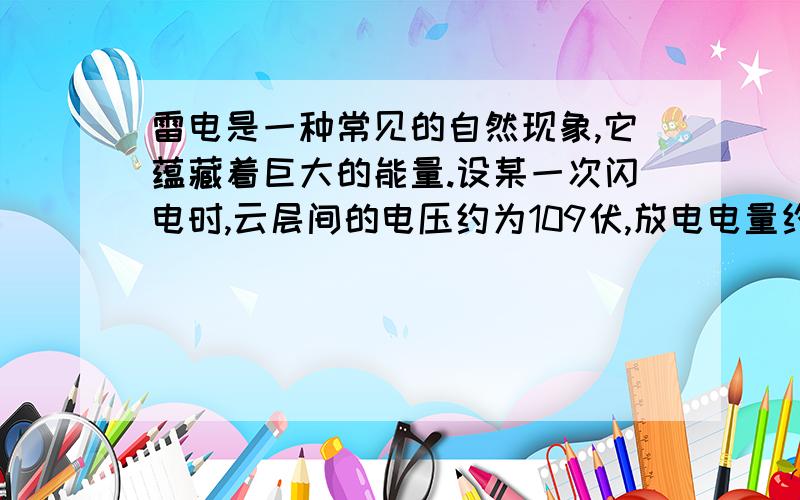 雷电是一种常见的自然现象,它蕴藏着巨大的能量.设某一次闪电时,云层间的电压约为109伏,放电电量约为16.8库仑.