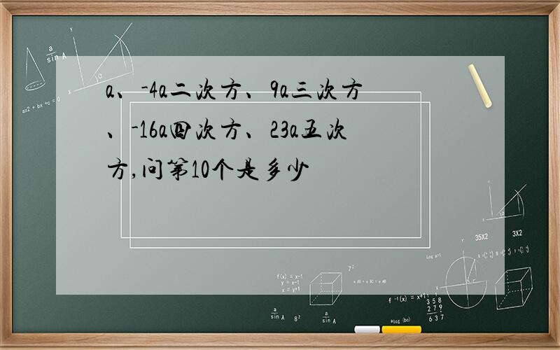 a、-4a二次方、9a三次方、-16a四次方、23a五次方,问第10个是多少