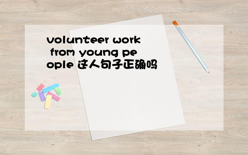 volunteer work from young people 这人句子正确吗