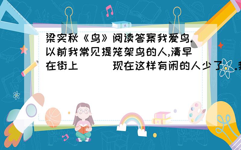 梁实秋《鸟》阅读答案我爱鸟.以前我常见提笼架鸟的人,清早在街上蹓跶（现在这样有闲的人少了).我感觉兴味的不是那人的悠闲,