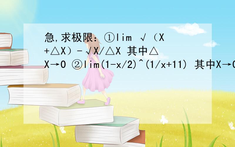 急,求极限：①lim √（X+△X）-√X/△X 其中△X→0 ②lim(1-x/2)^(1/x+11) 其中X→0