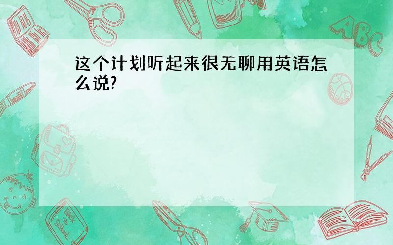 这个计划听起来很无聊用英语怎么说?