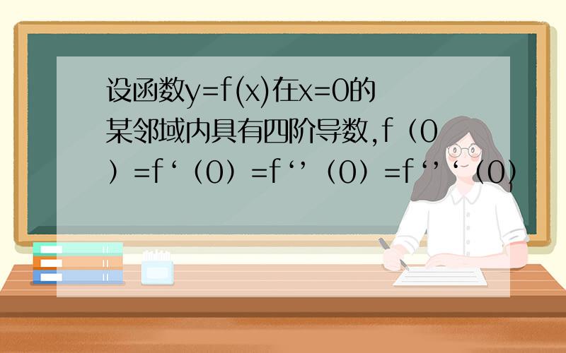 设函数y=f(x)在x=0的某邻域内具有四阶导数,f（0）=f‘（0）=f‘’（0）=f‘’‘（0）