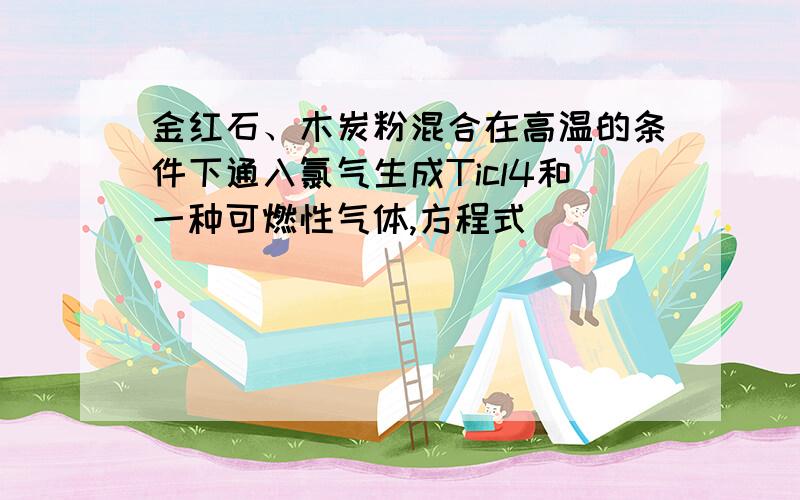 金红石、木炭粉混合在高温的条件下通入氯气生成Ticl4和一种可燃性气体,方程式