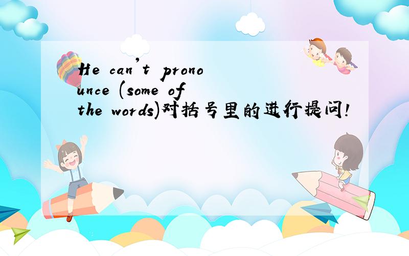 He can't pronounce (some of the words)对括号里的进行提问!