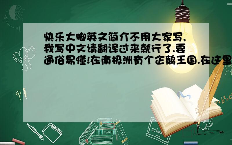 快乐大脚英文简介不用大家写,我写中文请翻译过来就行了.要通俗易懂!在南极洲有个企鹅王国.在这里如果不会唱歌就会一事无成.