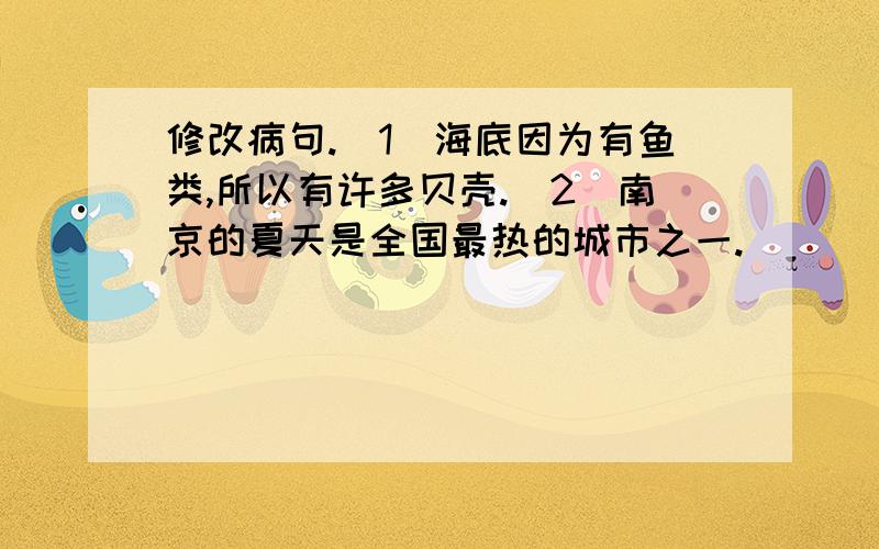 修改病句.（1）海底因为有鱼类,所以有许多贝壳.（2）南京的夏天是全国最热的城市之一.