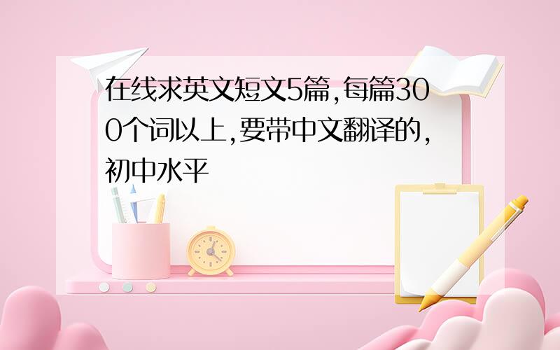 在线求英文短文5篇,每篇300个词以上,要带中文翻译的,初中水平