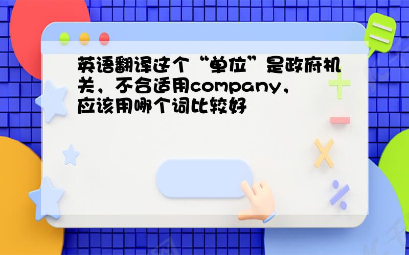 英语翻译这个“单位”是政府机关，不合适用company，应该用哪个词比较好