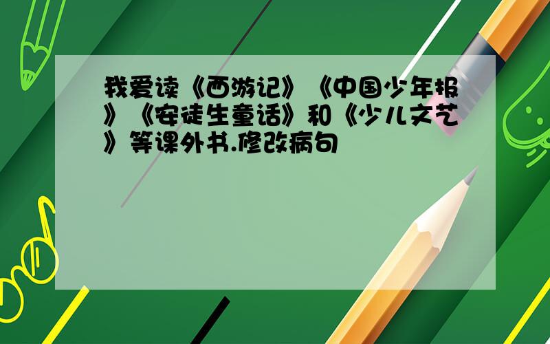 我爱读《西游记》《中国少年报》《安徒生童话》和《少儿文艺》等课外书.修改病句