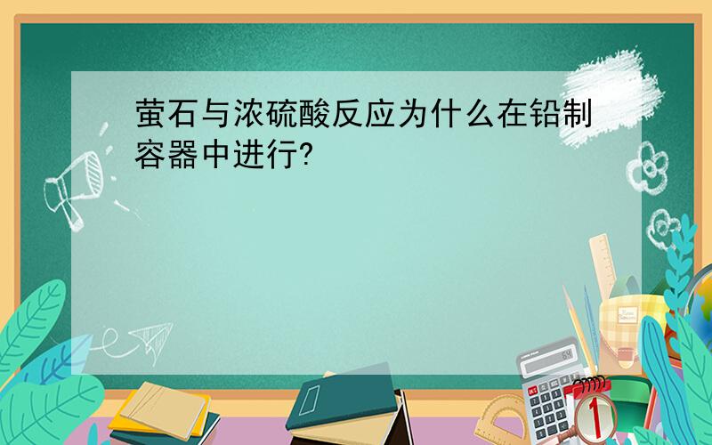 萤石与浓硫酸反应为什么在铅制容器中进行?