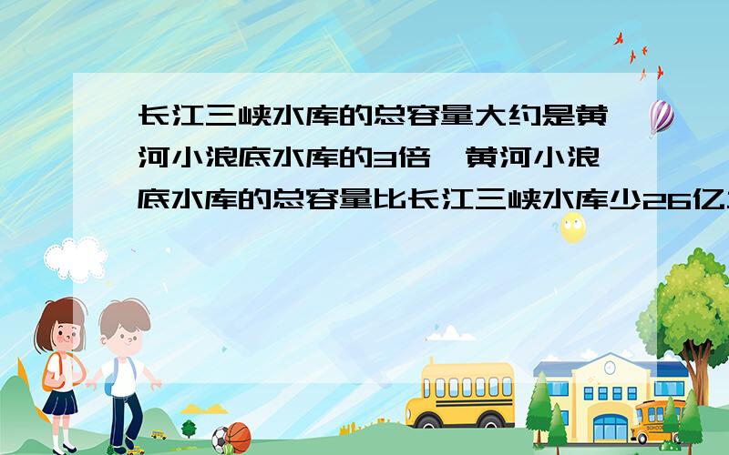 长江三峡水库的总容量大约是黄河小浪底水库的3倍,黄河小浪底水库的总容量比长江三峡水库少26亿立方米.这两个水库的总容量各