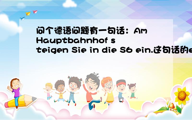 问个德语问题有一句话：Am Hauptbahnhof steigen Sie in die S6 ein.这句话的ein