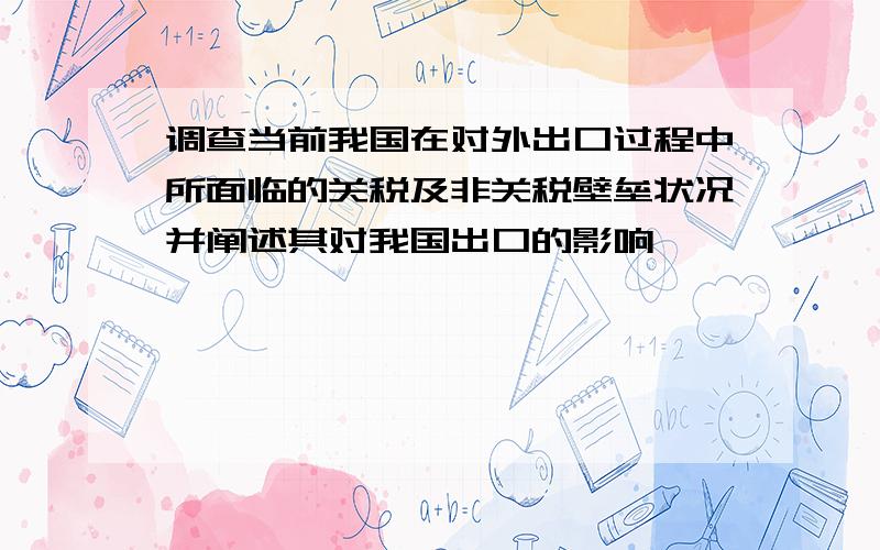 调查当前我国在对外出口过程中所面临的关税及非关税壁垒状况并阐述其对我国出口的影响