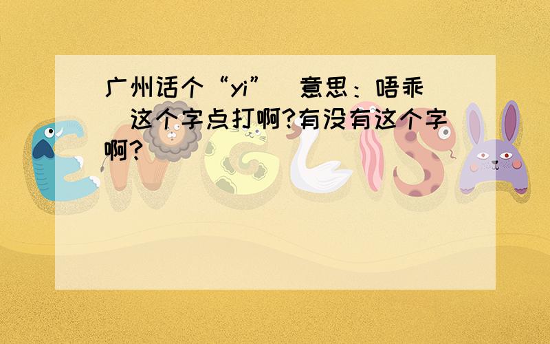 广州话个“yi”（意思：唔乖）这个字点打啊?有没有这个字啊?