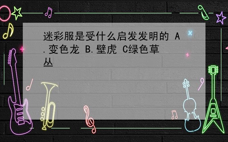 迷彩服是受什么启发发明的 A.变色龙 B.壁虎 C绿色草丛