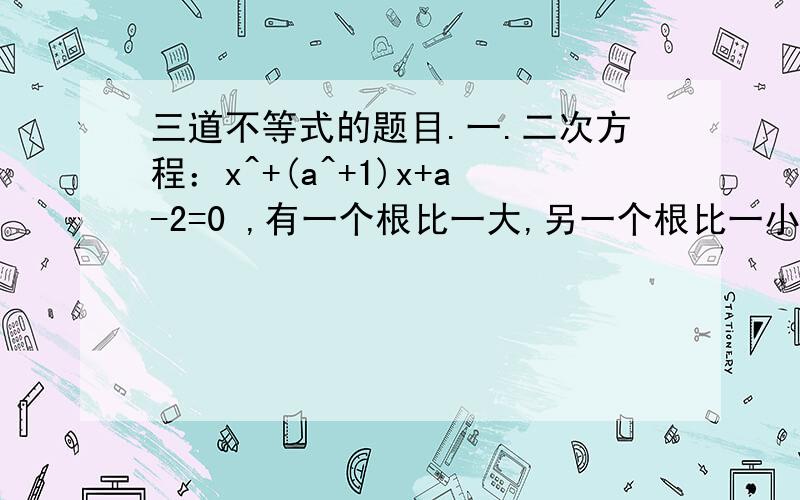 三道不等式的题目.一.二次方程：x^+(a^+1)x+a-2=0 ,有一个根比一大,另一个根比一小,则a的取值范围是?二