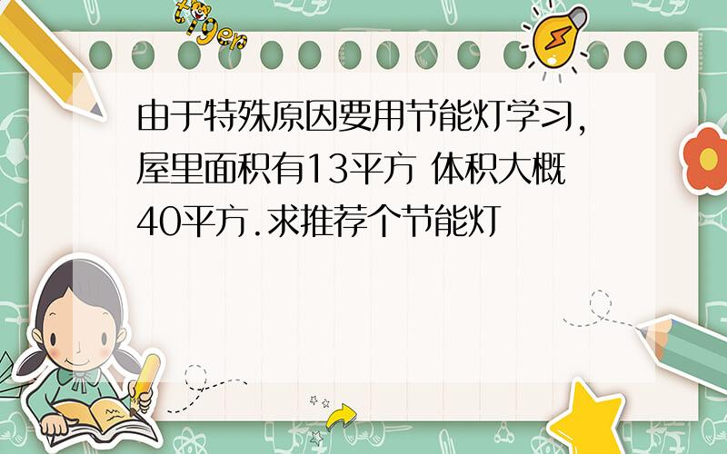 由于特殊原因要用节能灯学习,屋里面积有13平方 体积大概40平方.求推荐个节能灯