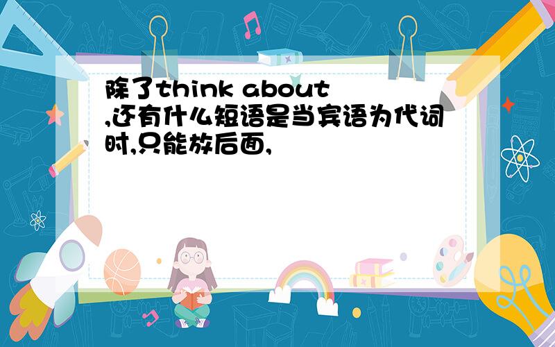 除了think about ,还有什么短语是当宾语为代词时,只能放后面,