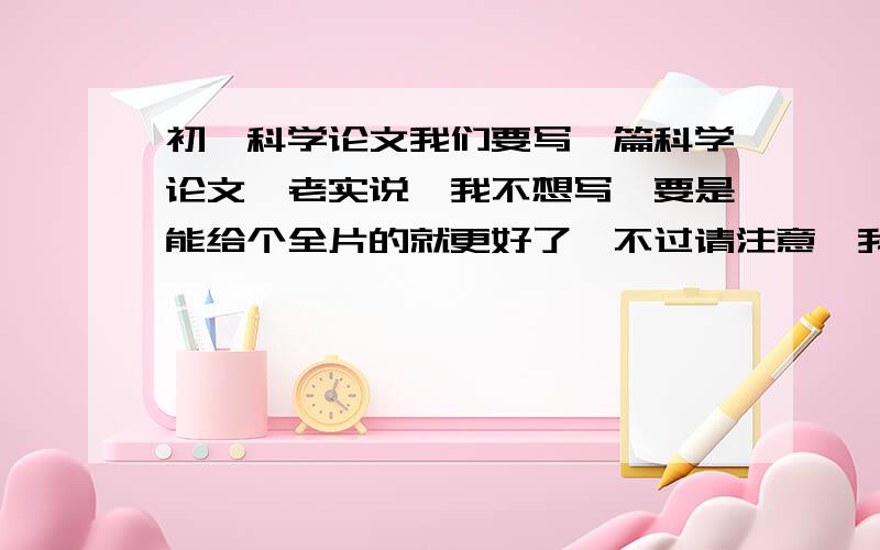 初一科学论文我们要写一篇科学论文,老实说,我不想写,要是能给个全片的就更好了,不过请注意,我怕撞车~-_-!12月12日