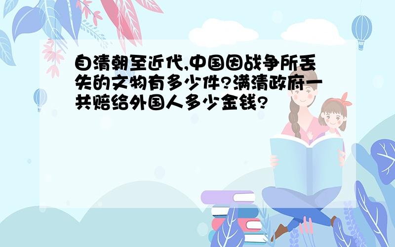 自清朝至近代,中国因战争所丢失的文物有多少件?满清政府一共赔给外国人多少金钱?