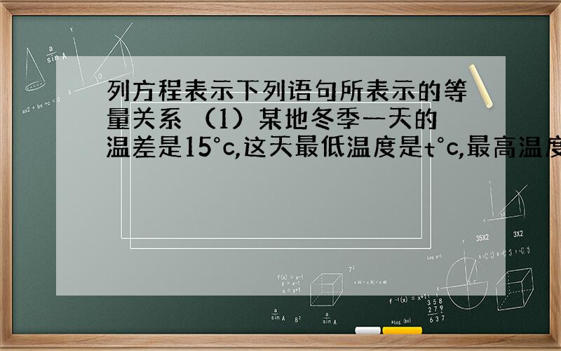 列方程表示下列语句所表示的等量关系 （1）某地冬季一天的温差是15°c,这天最低温度是t°c,最高温度是2t