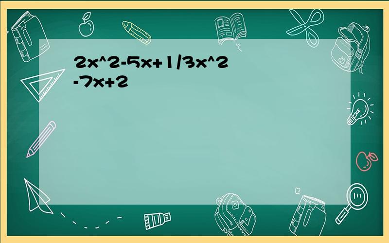 2x^2-5x+1/3x^2-7x+2