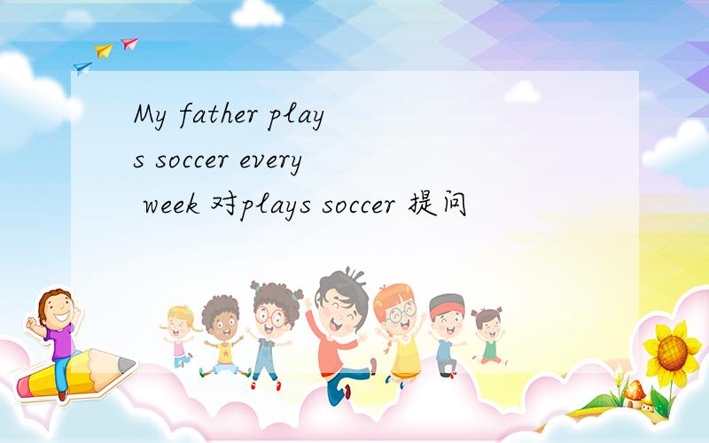 My father plays soccer every week 对plays soccer 提问