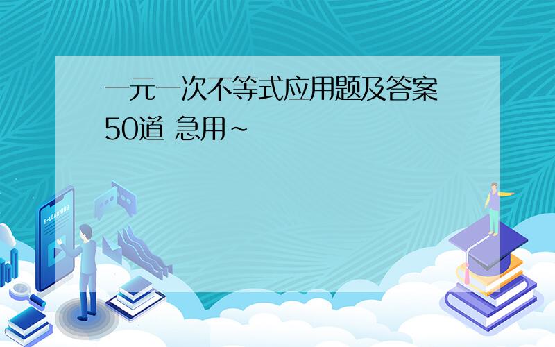 一元一次不等式应用题及答案 50道 急用~