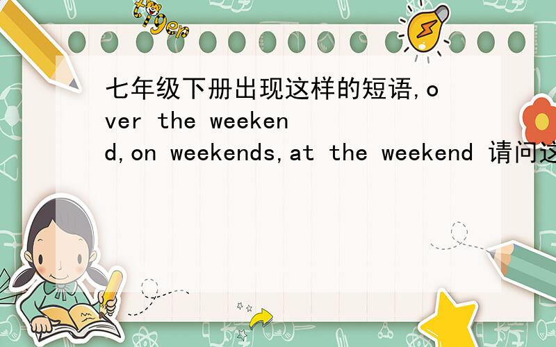 七年级下册出现这样的短语,over the weekend,on weekends,at the weekend 请问这