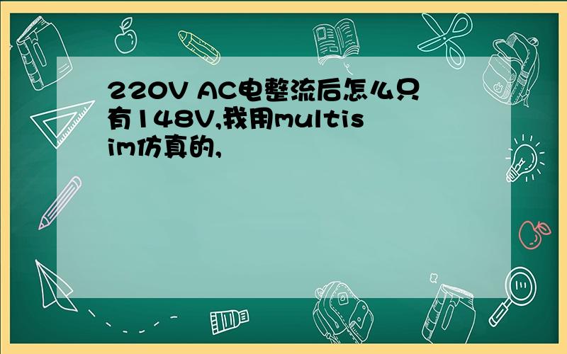 220V AC电整流后怎么只有148V,我用multisim仿真的,