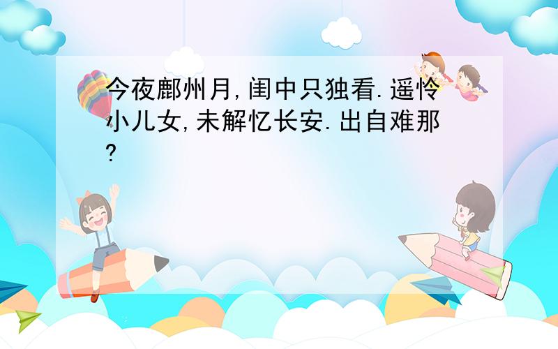 今夜鄜州月,闺中只独看.遥怜小儿女,未解忆长安.出自难那?