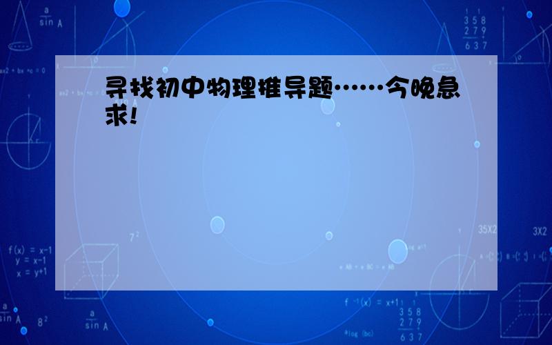 寻找初中物理推导题……今晚急求!