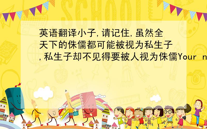 英语翻译小子,请记住,虽然全天下的侏儒都可能被视为私生子,私生子却不见得要被人视为侏儒Your next tumble