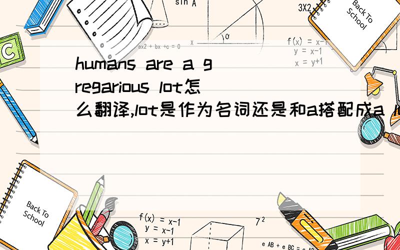 humans are a gregarious lot怎么翻译,lot是作为名词还是和a搭配成a lot?