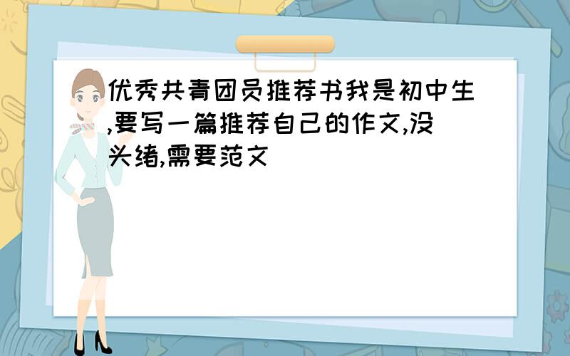 优秀共青团员推荐书我是初中生,要写一篇推荐自己的作文,没头绪,需要范文