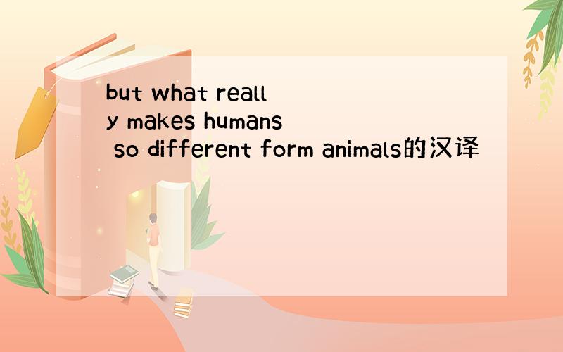 but what really makes humans so different form animals的汉译