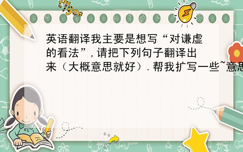 英语翻译我主要是想写“对谦虚的看法”,请把下列句子翻译出来（大概意思就好）.帮我扩写一些~意思是翻译成英语的字数多一些.