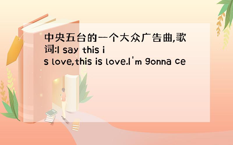 中央五台的一个大众广告曲,歌词:I say this is love,this is love.I'm gonna ce